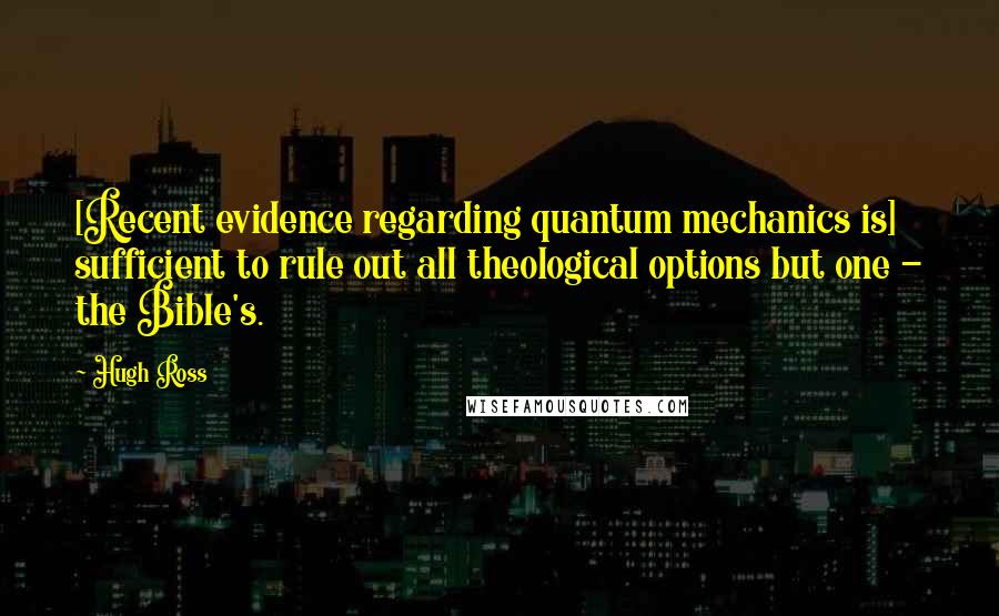 Hugh Ross quotes: [Recent evidence regarding quantum mechanics is] sufficient to rule out all theological options but one - the Bible's.