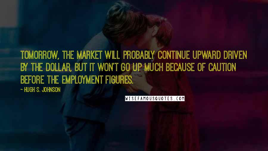Hugh S. Johnson quotes: Tomorrow, the market will probably continue upward driven by the dollar, but it won't go up much because of caution before the employment figures. Hugh S. Johnson quotes: Tomorrow, the market will probably continue upward driven by the dollar, but it won't go up much because of caution before the employment figures.