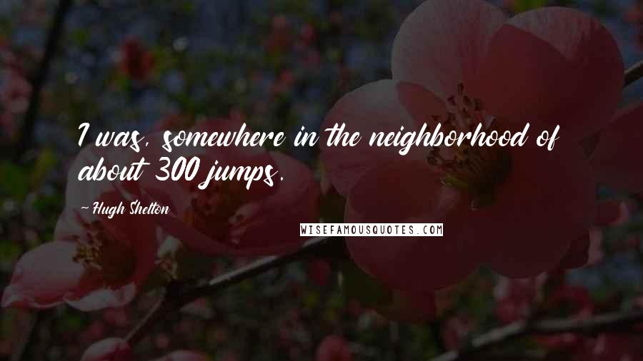 Hugh Shelton quotes: I was, somewhere in the neighborhood of about 300 jumps.