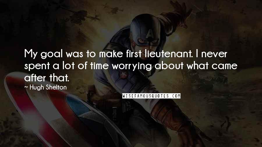 Hugh Shelton quotes: My goal was to make first lieutenant. I never spent a lot of time worrying about what came after that.