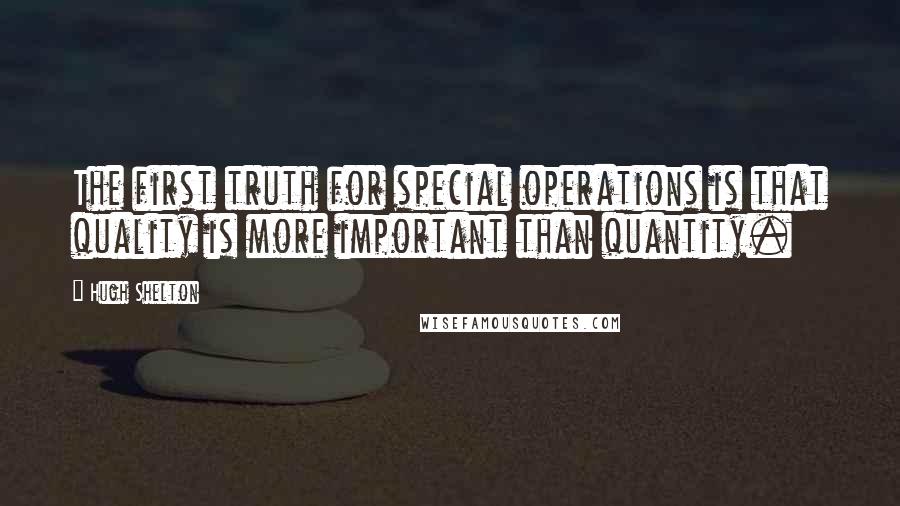 Hugh Shelton quotes: The first truth for special operations is that quality is more important than quantity.