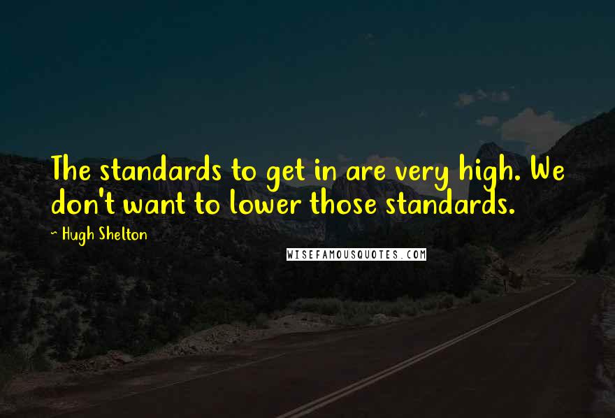 Hugh Shelton quotes: The standards to get in are very high. We don't want to lower those standards.