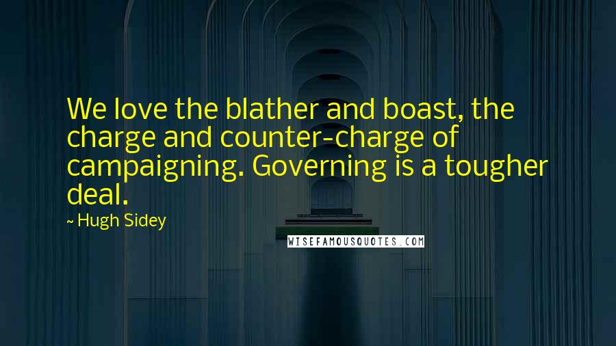 Hugh Sidey quotes: We love the blather and boast, the charge and counter-charge of campaigning. Governing is a tougher deal.