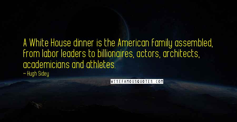 Hugh Sidey quotes: A White House dinner is the American family assembled, from labor leaders to billionaires, actors, architects, academicians and athletes.