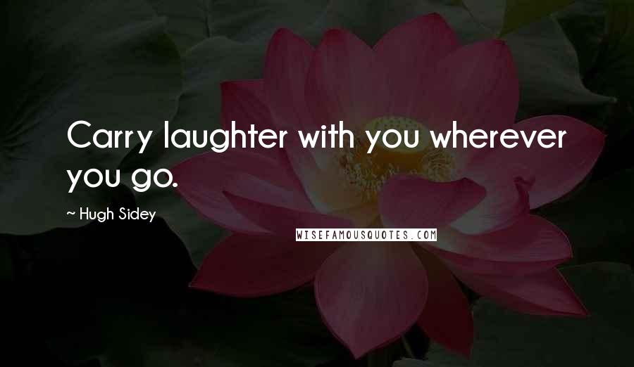 Hugh Sidey quotes: Carry laughter with you wherever you go.