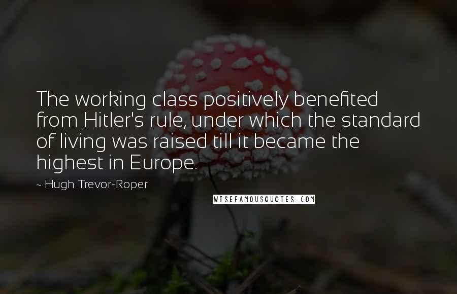 Hugh Trevor-Roper quotes: The working class positively benefited from Hitler's rule, under which the standard of living was raised till it became the highest in Europe.