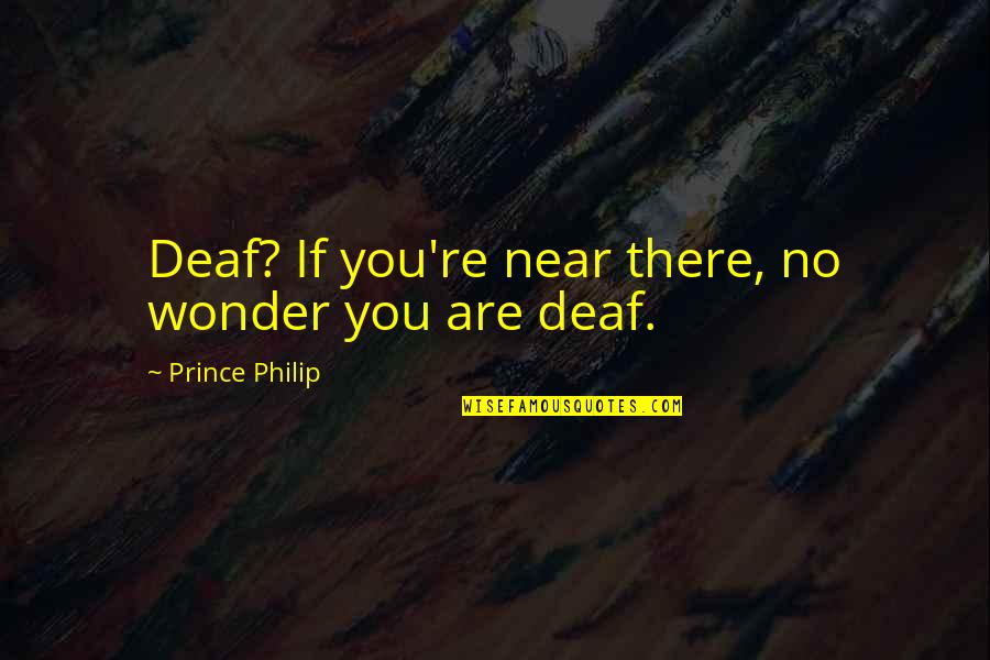 Hughes Mearns Quotes By Prince Philip: Deaf? If you're near there, no wonder you