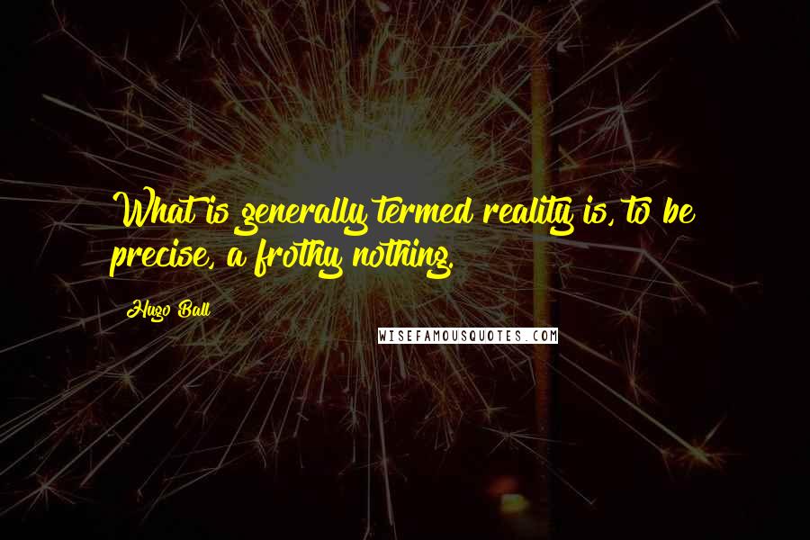 Hugo Ball quotes: What is generally termed reality is, to be precise, a frothy nothing.