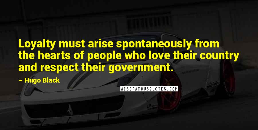 Hugo Black quotes: Loyalty must arise spontaneously from the hearts of people who love their country and respect their government.