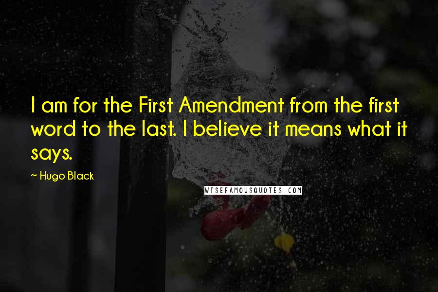 Hugo Black quotes: I am for the First Amendment from the first word to the last. I believe it means what it says.