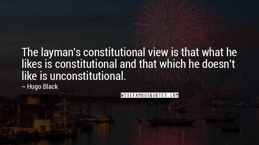 Hugo Black quotes: The layman's constitutional view is that what he likes is constitutional and that which he doesn't like is unconstitutional. Hugo Black quotes: The layman's constitutional view is that what he likes is constitutional and that which he doesn't like is unconstitutional.