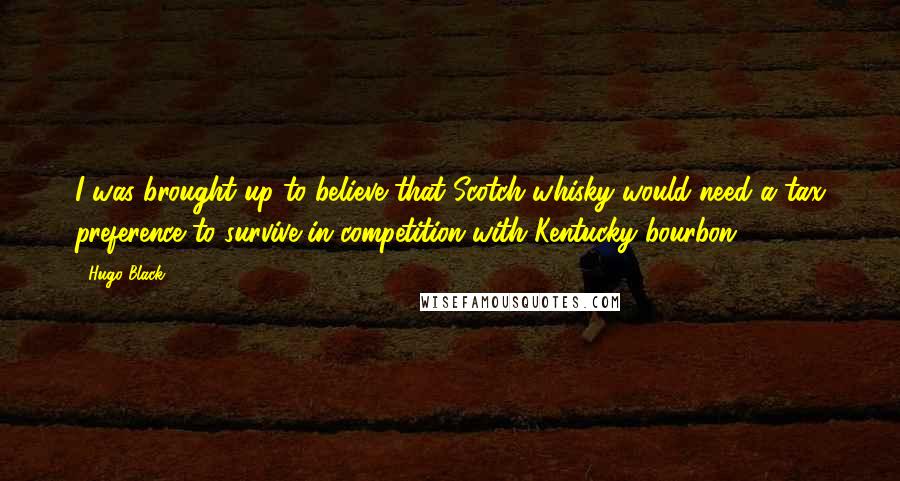 Hugo Black quotes: I was brought up to believe that Scotch whisky would need a tax preference to survive in competition with Kentucky bourbon.