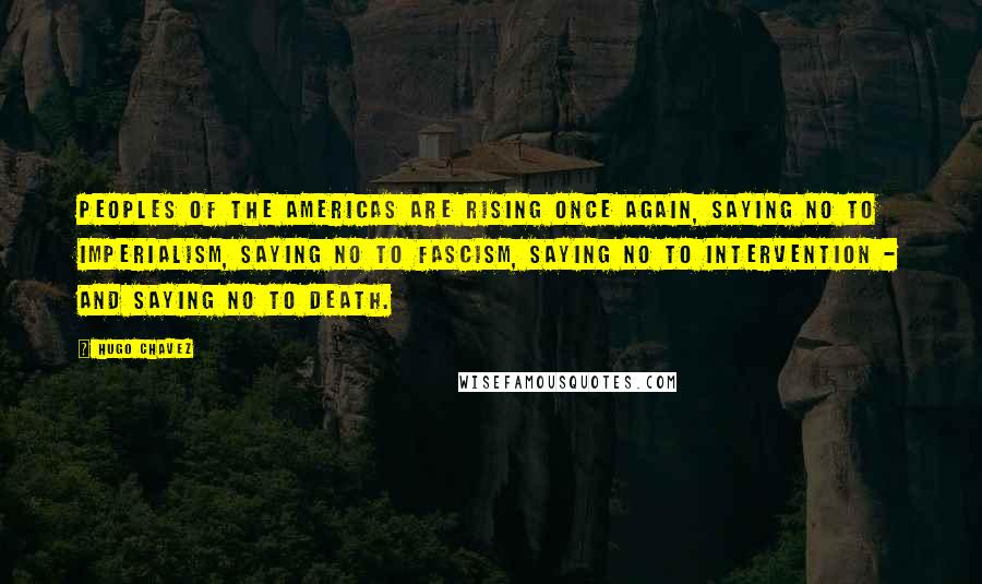 Hugo Chavez quotes: Peoples of the Americas are rising once again, saying no to imperialism, saying no to fascism, saying no to intervention - and saying no to death. Hugo Chavez quotes: Peoples of the Americas are rising once again, saying no to imperialism, saying no to fascism, saying no to intervention - and saying no to death.
