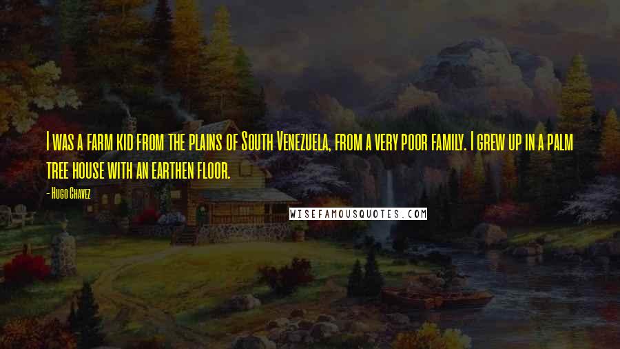 Hugo Chavez quotes: I was a farm kid from the plains of South Venezuela, from a very poor family. I grew up in a palm tree house with an earthen floor.