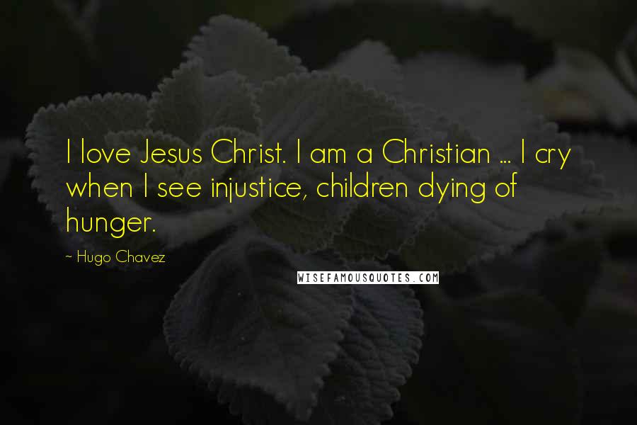 Hugo Chavez quotes: I love Jesus Christ. I am a Christian ... I cry when I see injustice, children dying of hunger.