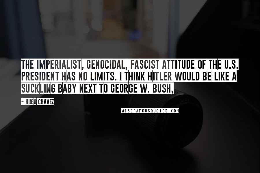 Hugo Chavez quotes: The imperialist, genocidal, fascist attitude of the U.S. president has no limits. I think Hitler would be like a suckling baby next to George W. Bush, Hugo Chavez quotes: The imperialist, genocidal, fascist attitude of the U.S. president has no limits. I think Hitler would be like a suckling baby next to George W. Bush,