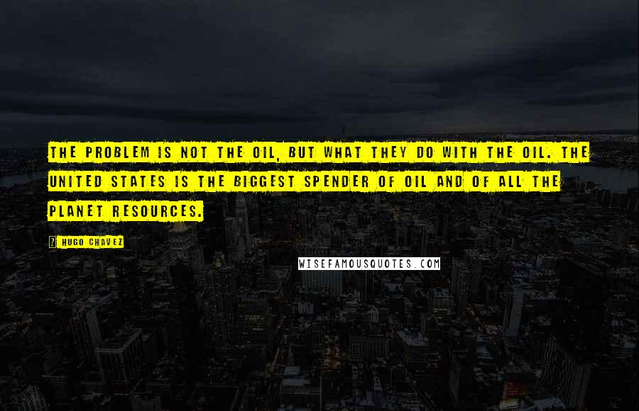 Hugo Chavez quotes: The problem is not the oil, but what they do with the oil. The United States is the biggest spender of oil and of all the planet resources. Hugo Chavez quotes: The problem is not the oil, but what they do with the oil. The United States is the biggest spender of oil and of all the planet resources.