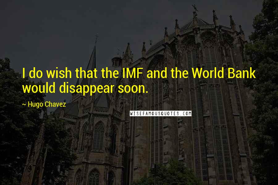 Hugo Chavez quotes: I do wish that the IMF and the World Bank would disappear soon.