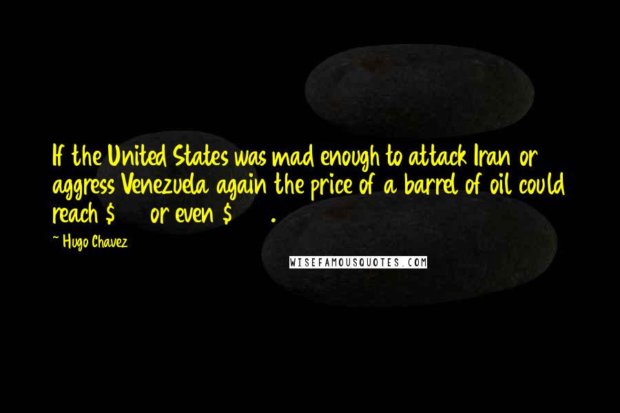 Hugo Chavez quotes: If the United States was mad enough to attack Iran or aggress Venezuela again the price of a barrel of oil could reach $150 or even $200. Hugo Chavez quotes: If the United States was mad enough to attack Iran or aggress Venezuela again the price of a barrel of oil could reach $150 or even $200.