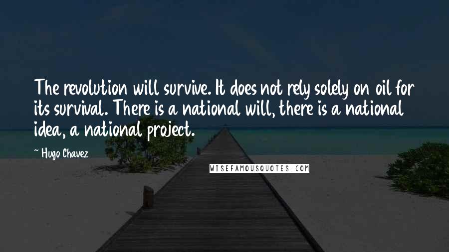 Hugo Chavez quotes: The revolution will survive. It does not rely solely on oil for its survival. There is a national will, there is a national idea, a national project. Hugo Chavez quotes: The revolution will survive. It does not rely solely on oil for its survival. There is a national will, there is a national idea, a national project.