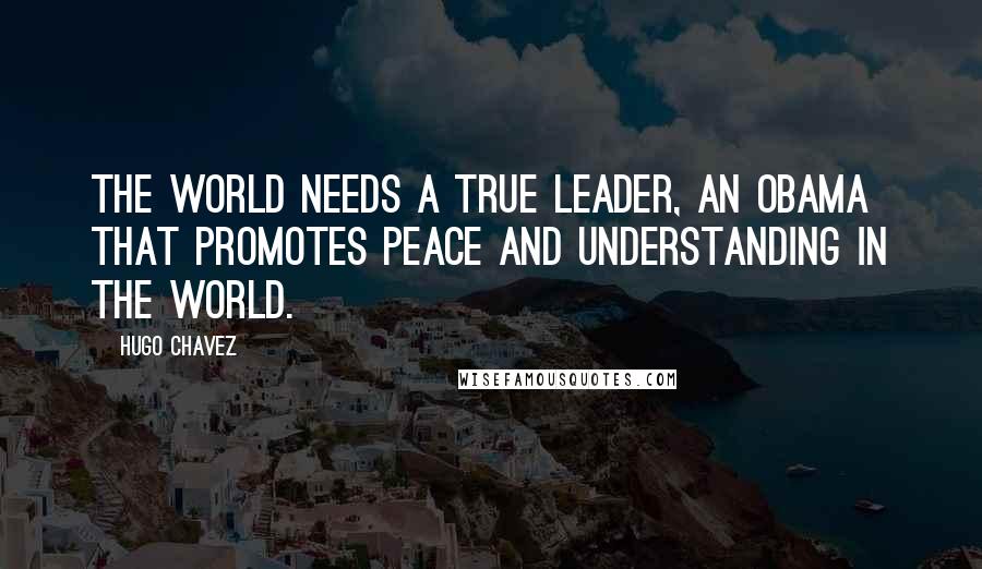 Hugo Chavez quotes: The world needs a true leader, an Obama that promotes peace and understanding in the world.