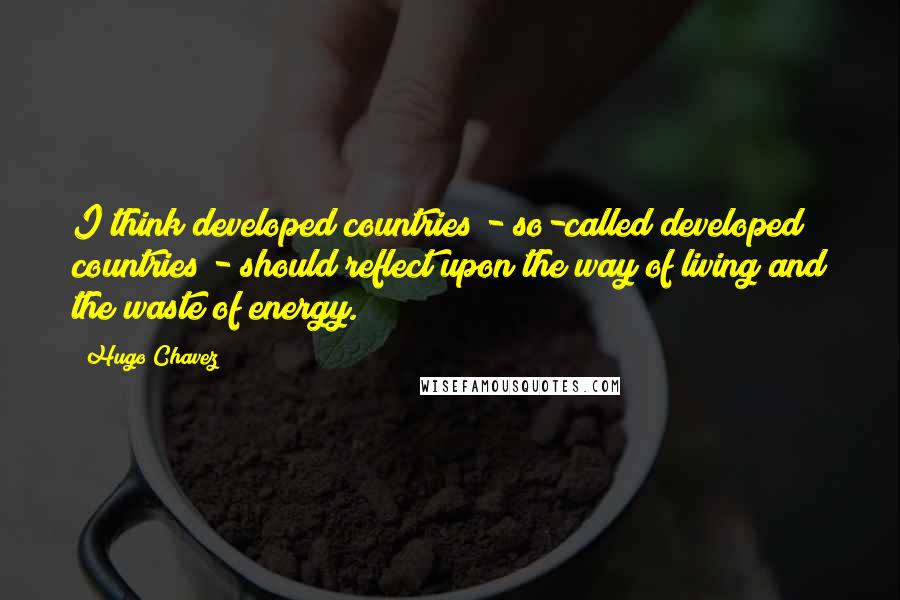 Hugo Chavez quotes: I think developed countries - so-called developed countries - should reflect upon the way of living and the waste of energy.