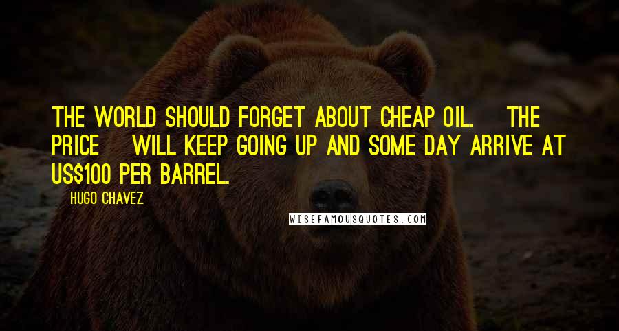 Hugo Chavez quotes: The world should forget about cheap oil. [The price] will keep going up and some day arrive at US$100 per barrel.