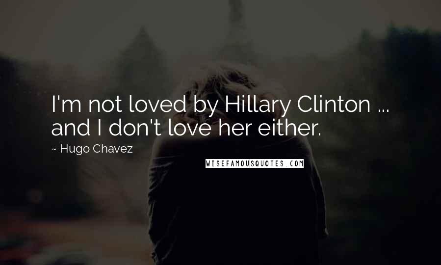 Hugo Chavez quotes: I'm not loved by Hillary Clinton ... and I don't love her either.