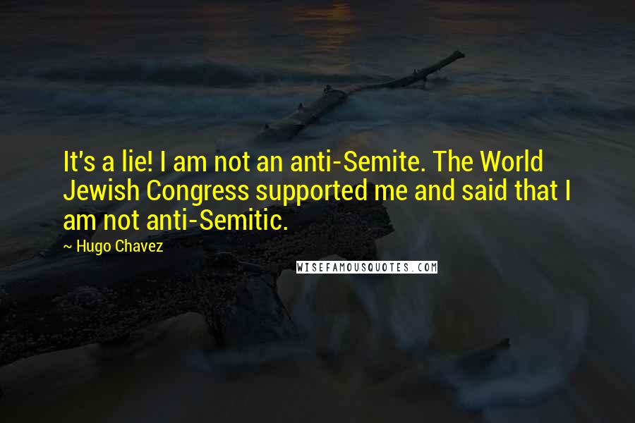 Hugo Chavez quotes: It's a lie! I am not an anti-Semite. The World Jewish Congress supported me and said that I am not anti-Semitic. Hugo Chavez quotes: It's a lie! I am not an anti-Semite. The World Jewish Congress supported me and said that I am not anti-Semitic.
