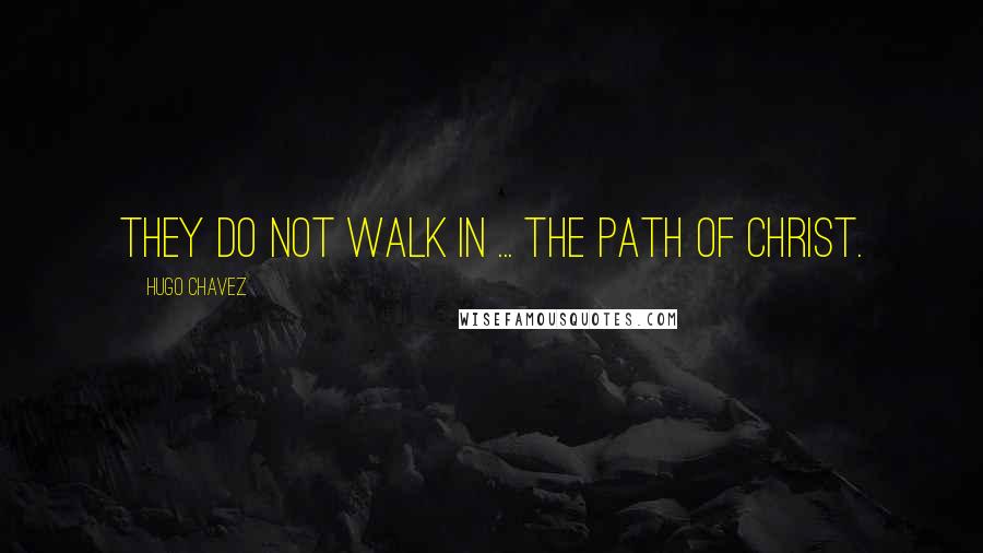 Hugo Chavez quotes: They do not walk in ... the path of Christ.