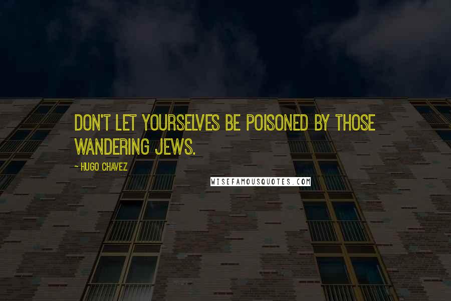 Hugo Chavez quotes: Don't let yourselves be poisoned by those wandering Jews.