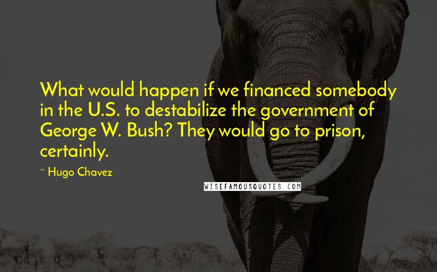 Hugo Chavez quotes: What would happen if we financed somebody in the U.S. to destabilize the government of George W. Bush? They would go to prison, certainly. Hugo Chavez quotes: What would happen if we financed somebody in the U.S. to destabilize the government of George W. Bush? They would go to prison, certainly.