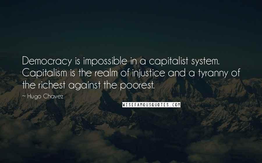 Hugo Chavez quotes: Democracy is impossible in a capitalist system. Capitalism is the realm of injustice and a tyranny of the richest against the poorest. Hugo Chavez quotes: Democracy is impossible in a capitalist system. Capitalism is the realm of injustice and a tyranny of the richest against the poorest.