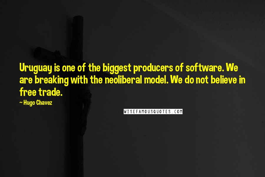 Hugo Chavez quotes: Uruguay is one of the biggest producers of software. We are breaking with the neoliberal model. We do not believe in free trade.