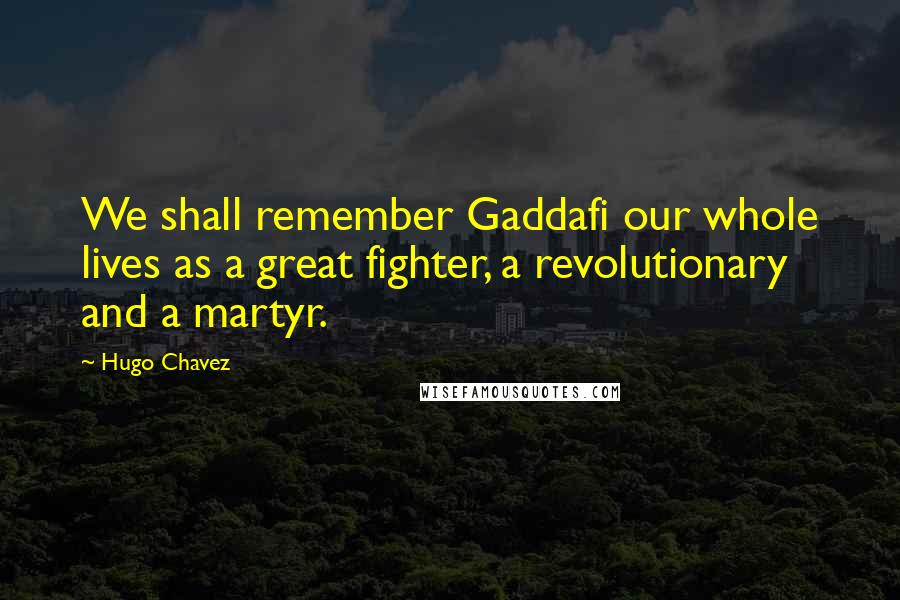 Hugo Chavez quotes: We shall remember Gaddafi our whole lives as a great fighter, a revolutionary and a martyr.