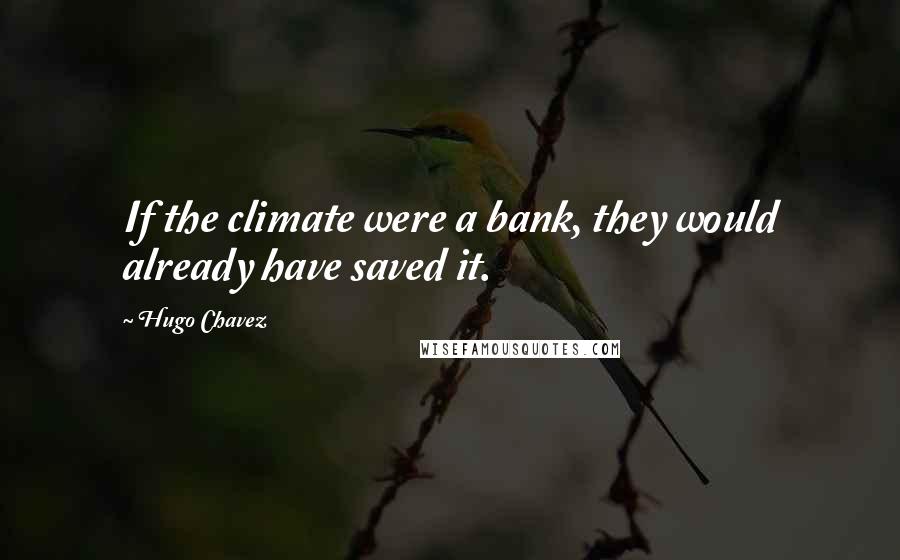 Hugo Chavez quotes: If the climate were a bank, they would already have saved it.