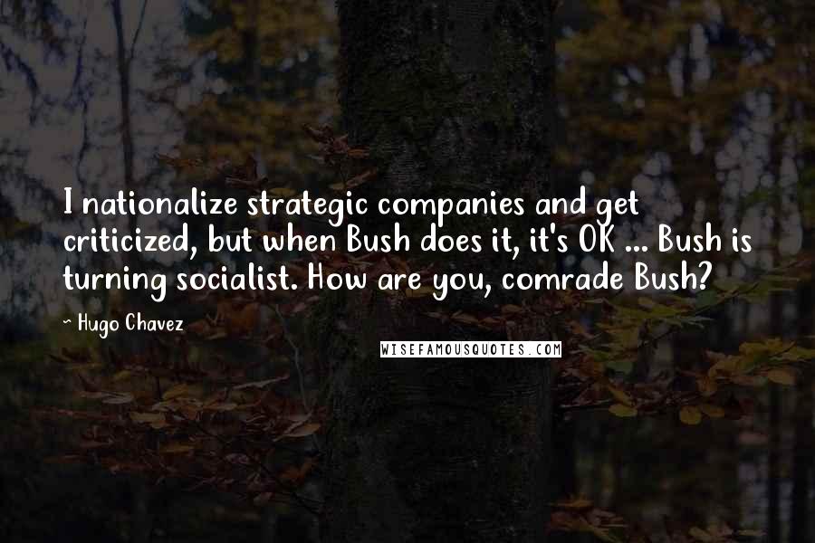 Hugo Chavez quotes: I nationalize strategic companies and get criticized, but when Bush does it, it's OK ... Bush is turning socialist. How are you, comrade Bush? Hugo Chavez quotes: I nationalize strategic companies and get criticized, but when Bush does it, it's OK ... Bush is turning socialist. How are you, comrade Bush?