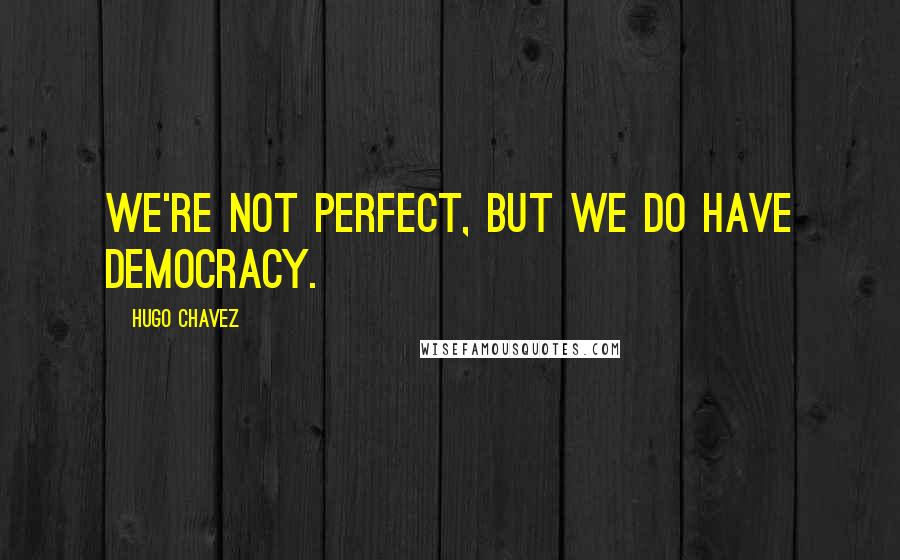 Hugo Chavez quotes: We're not perfect, but we do have democracy.
