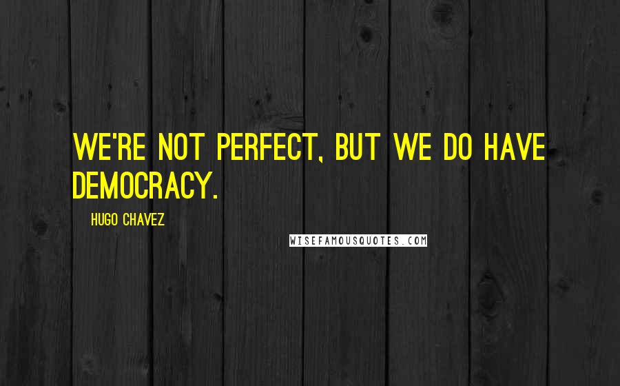 Hugo Chavez quotes: We're not perfect, but we do have democracy.