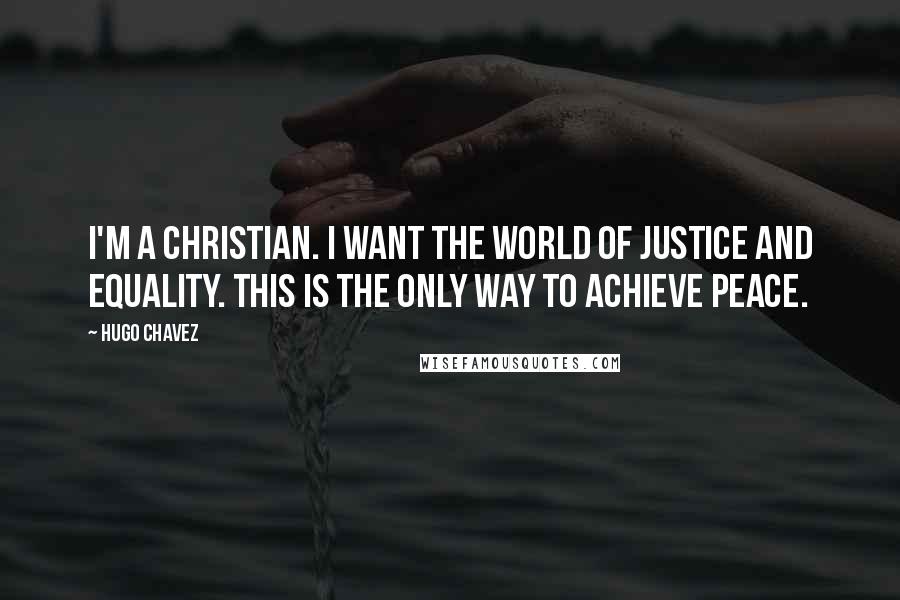 Hugo Chavez quotes: I'm a Christian. I want the world of justice and equality. This is the only way to achieve peace.