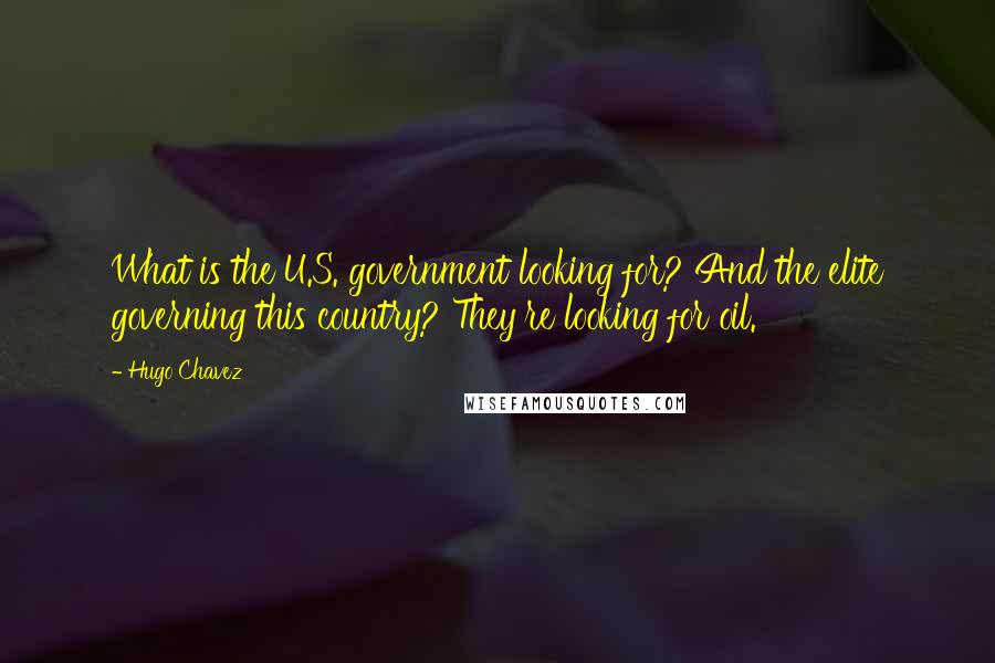 Hugo Chavez quotes: What is the U.S. government looking for? And the elite governing this country? They're looking for oil. Hugo Chavez quotes: What is the U.S. government looking for? And the elite governing this country? They're looking for oil.