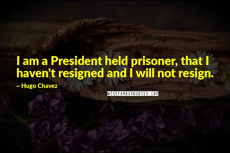 Hugo Chavez quotes: I am a President held prisoner, that I haven't resigned and I will not resign.