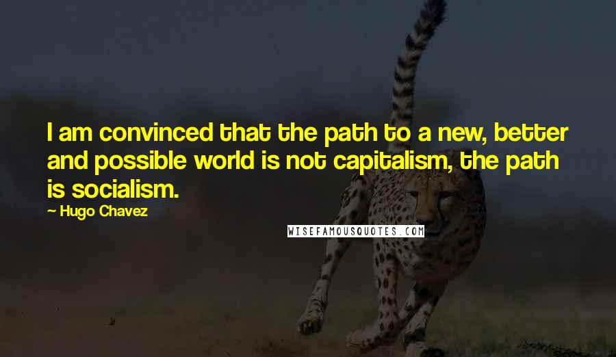 Hugo Chavez quotes: I am convinced that the path to a new, better and possible world is not capitalism, the path is socialism.