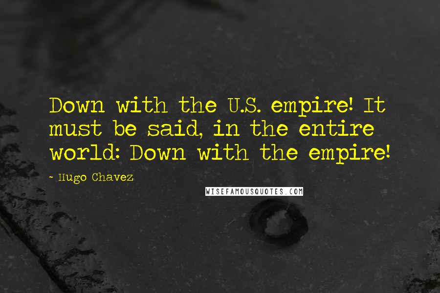 Hugo Chavez quotes: Down with the U.S. empire! It must be said, in the entire world: Down with the empire!