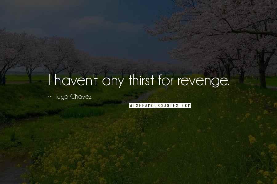 Hugo Chavez quotes: I haven't any thirst for revenge.