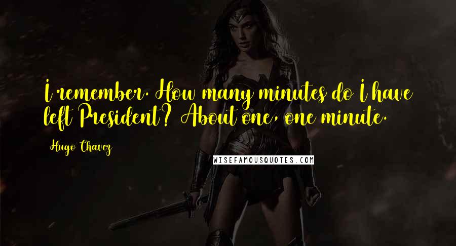 Hugo Chavez quotes: I remember. How many minutes do I have left President? About one, one minute.