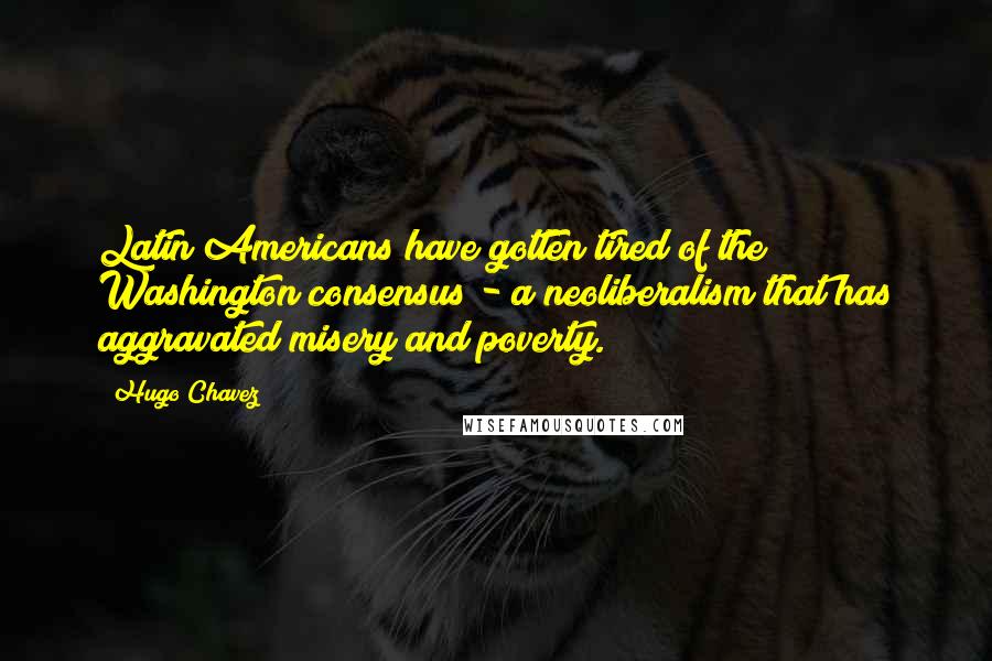 Hugo Chavez quotes: Latin Americans have gotten tired of the Washington consensus - a neoliberalism that has aggravated misery and poverty.