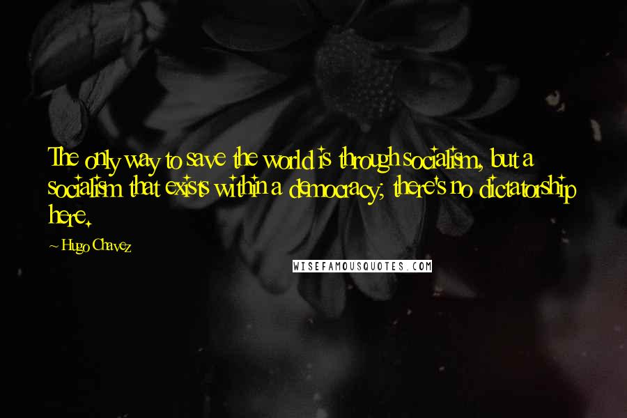 Hugo Chavez quotes: The only way to save the world is through socialism, but a socialism that exists within a democracy; there's no dictatorship here. Hugo Chavez quotes: The only way to save the world is through socialism, but a socialism that exists within a democracy; there's no dictatorship here.
