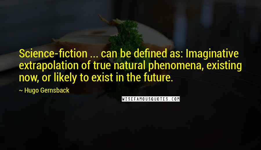Hugo Gernsback quotes: Science-fiction ... can be defined as: Imaginative extrapolation of true natural phenomena, existing now, or likely to exist in the future.
