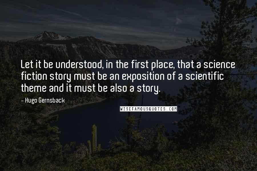 Hugo Gernsback quotes: Let it be understood, in the first place, that a science fiction story must be an exposition of a scientific theme and it must be also a story.